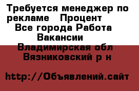 Требуется менеджер по рекламе › Процент ­ 50 - Все города Работа » Вакансии   . Владимирская обл.,Вязниковский р-н